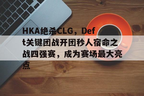 HKA绝杀CLG，Deft关键团战开团秒人宿命之战四强赛，成为赛场最大亮点